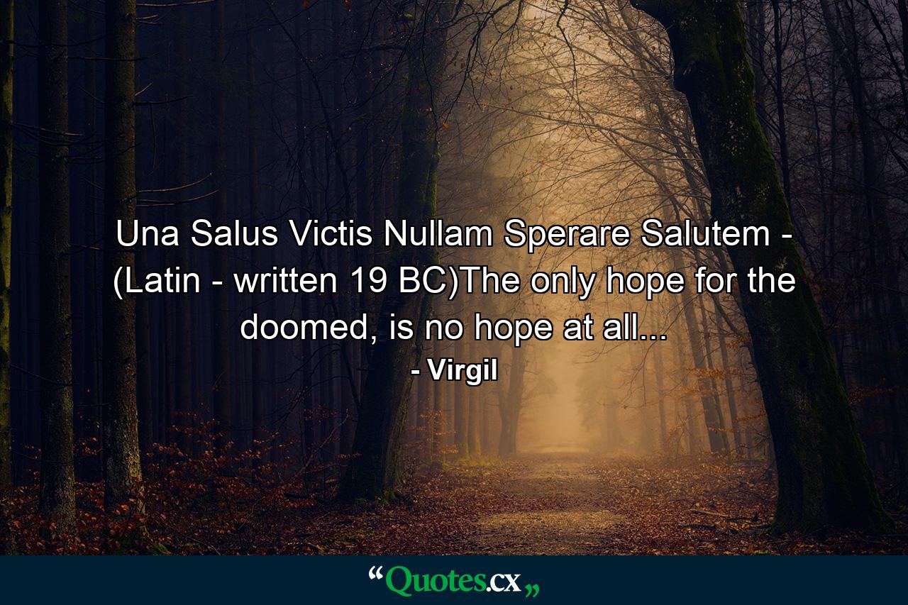 Una Salus Victis Nullam Sperare Salutem - (Latin - written 19 BC)The only hope for the doomed, is no hope at all... - Quote by Virgil