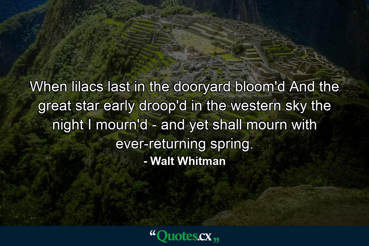 When lilacs last in the dooryard bloom'd  And the great star early droop'd in the western sky the night  I mourn'd - and yet shall mourn with ever-returning spring. - Quote by Walt Whitman