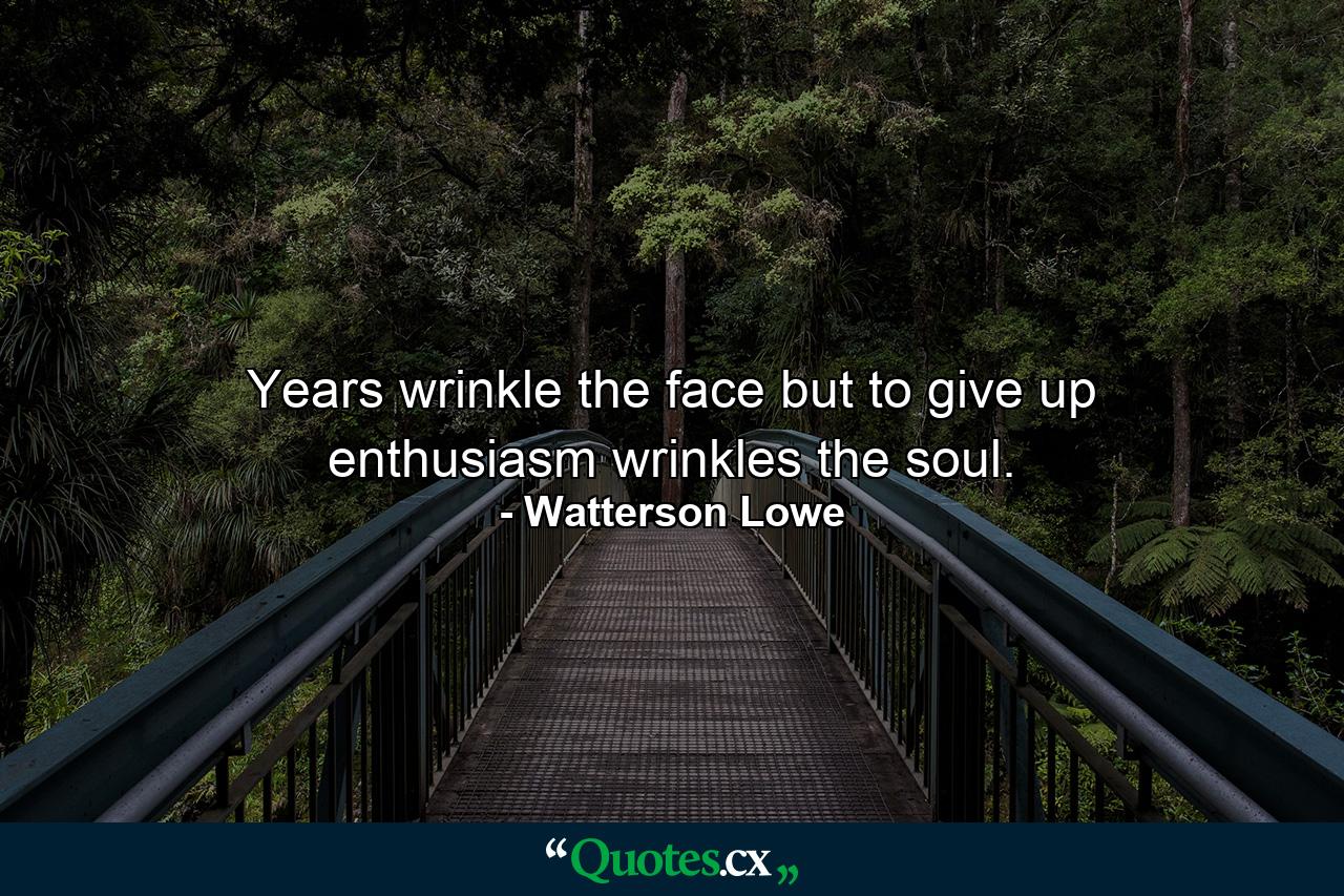 Years wrinkle the face  but to give up enthusiasm wrinkles the soul. - Quote by Watterson Lowe