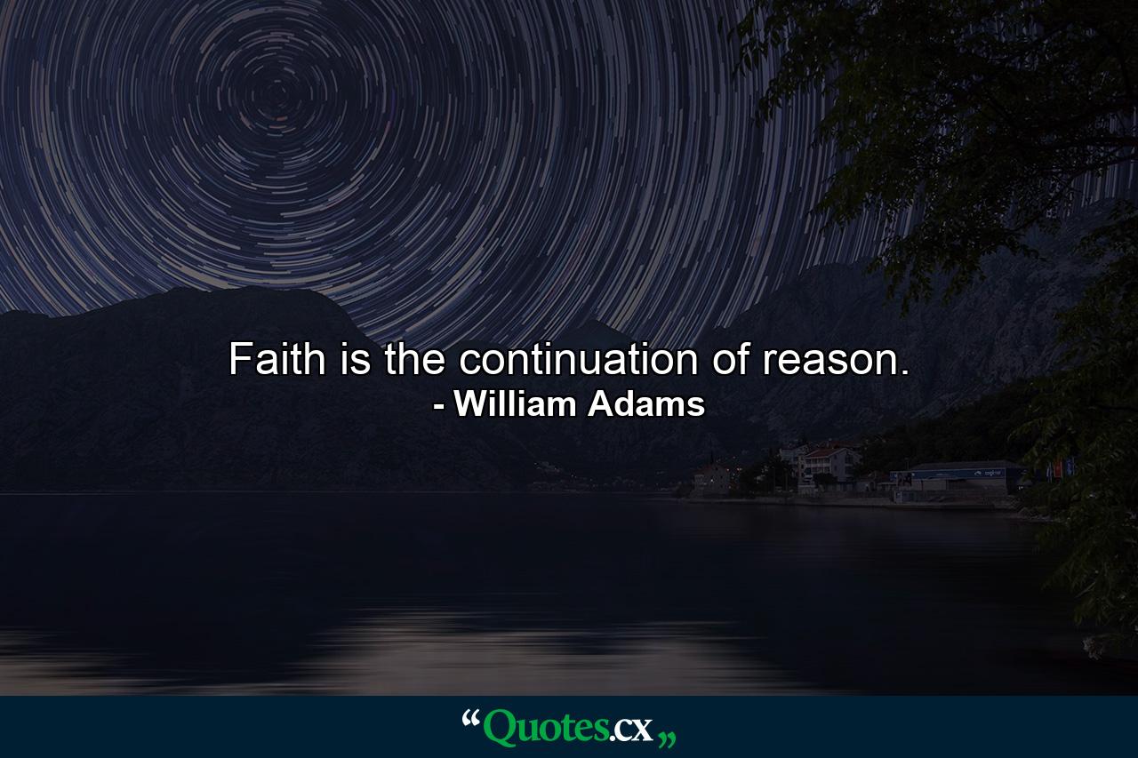 Faith is the continuation of reason. - Quote by William Adams