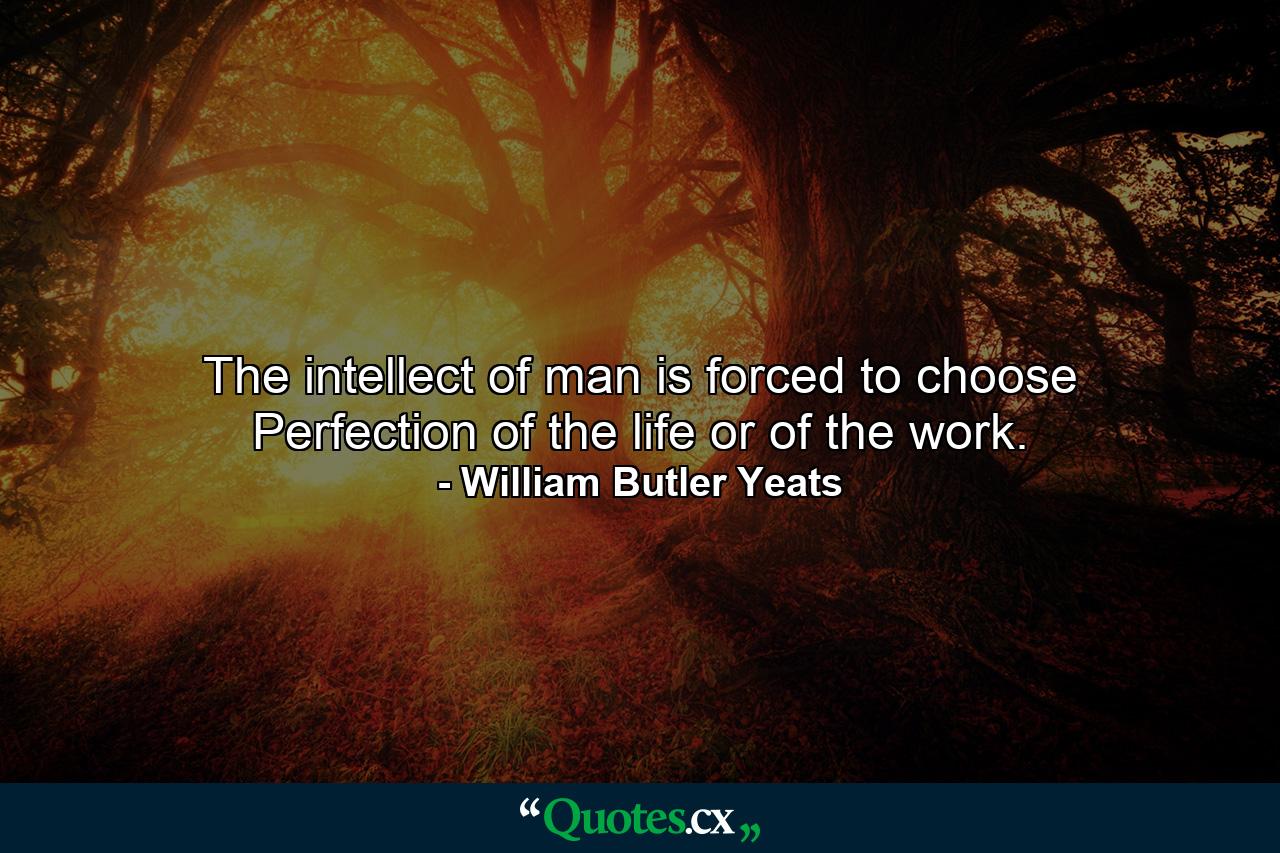 The intellect of man is forced to choose Perfection of the life or of the work. - Quote by William Butler Yeats