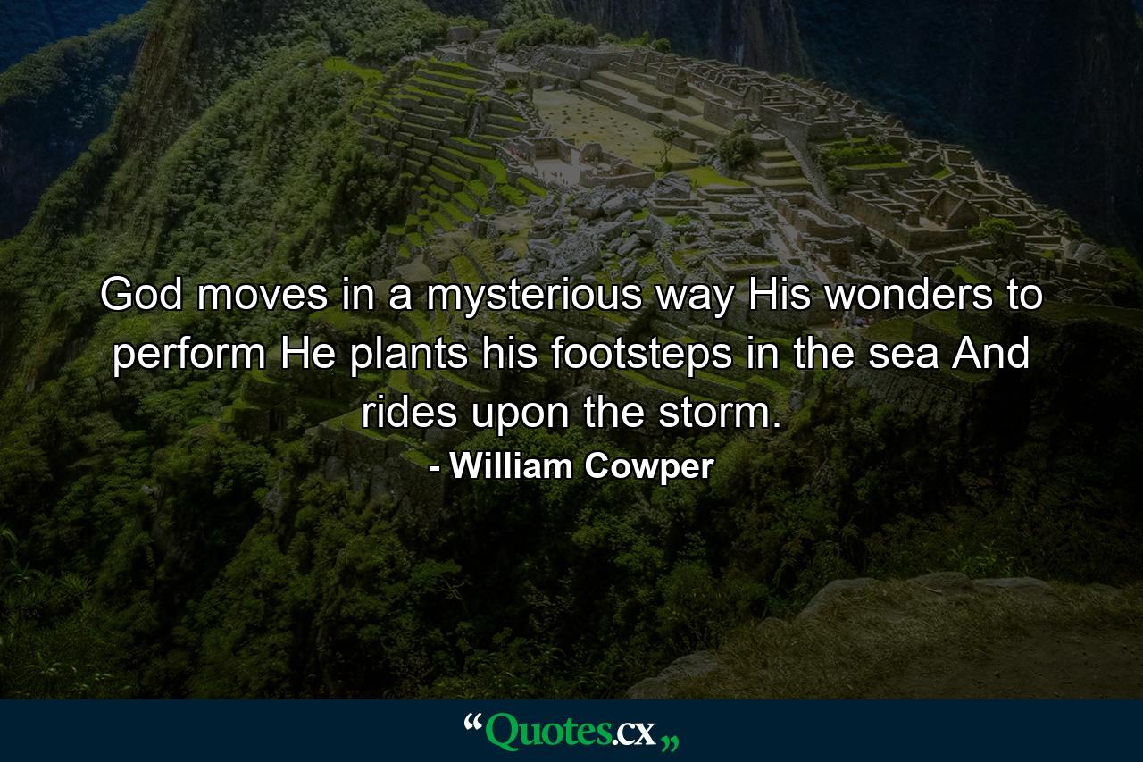 God moves in a mysterious way His wonders to perform  He plants his footsteps in the sea And rides upon the storm. - Quote by William Cowper