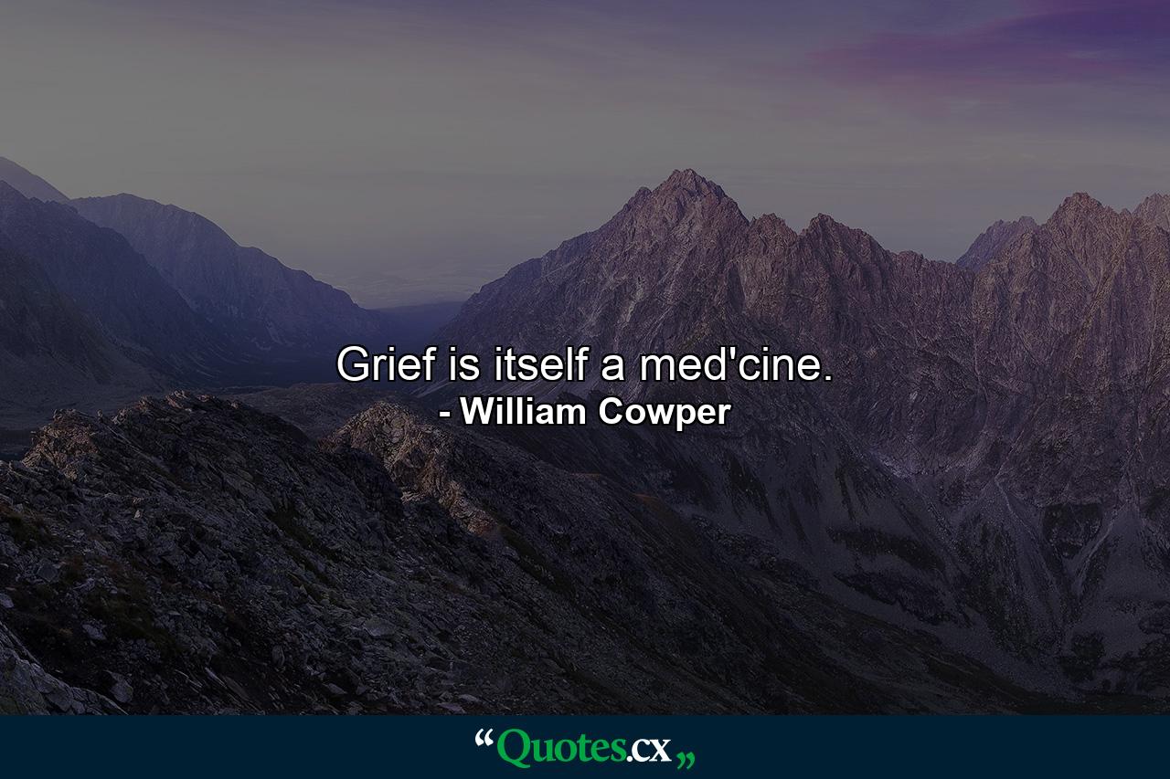 Grief is itself a med'cine. - Quote by William Cowper