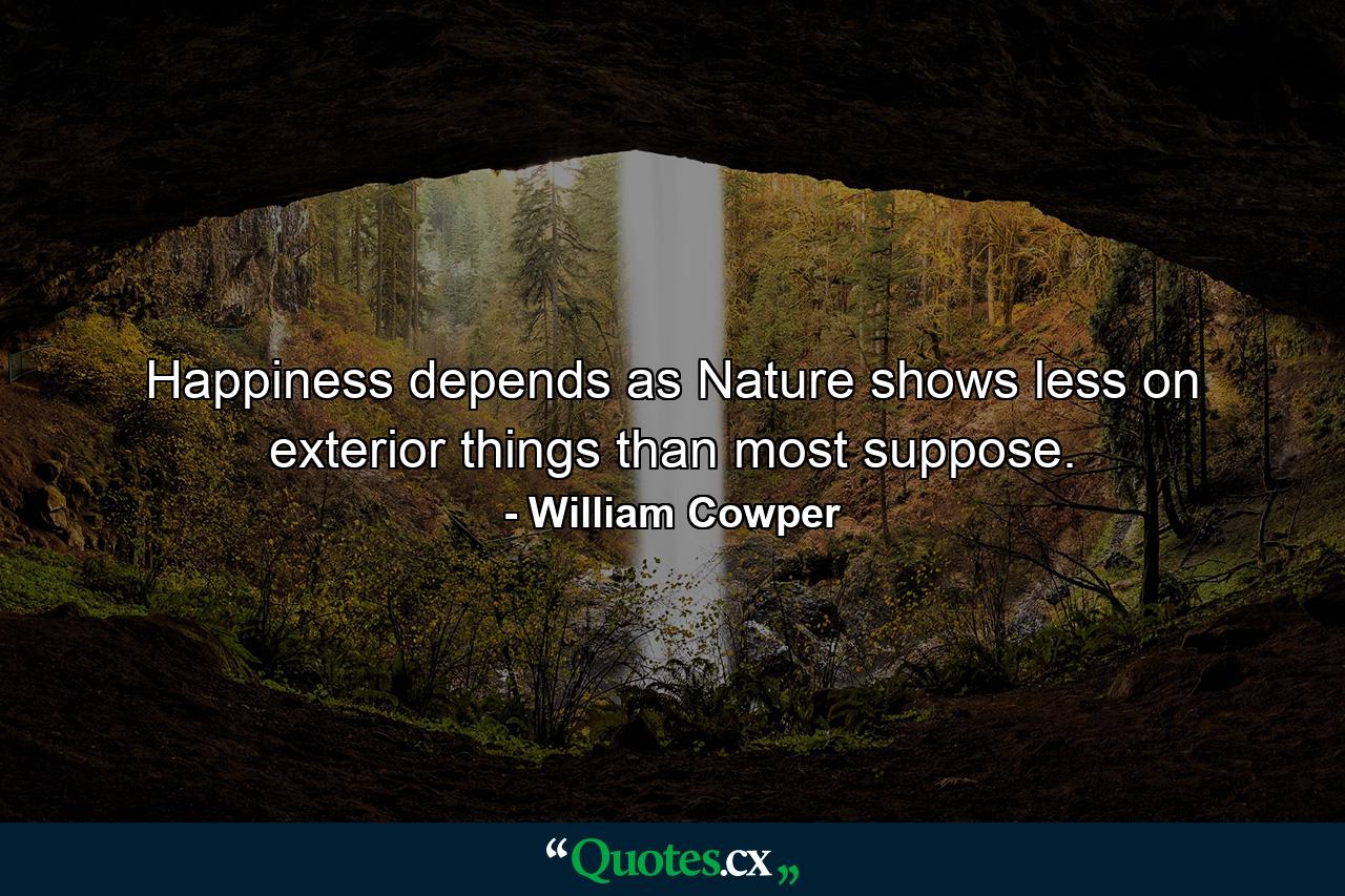 Happiness depends  as Nature shows  less on exterior things than most suppose. - Quote by William Cowper