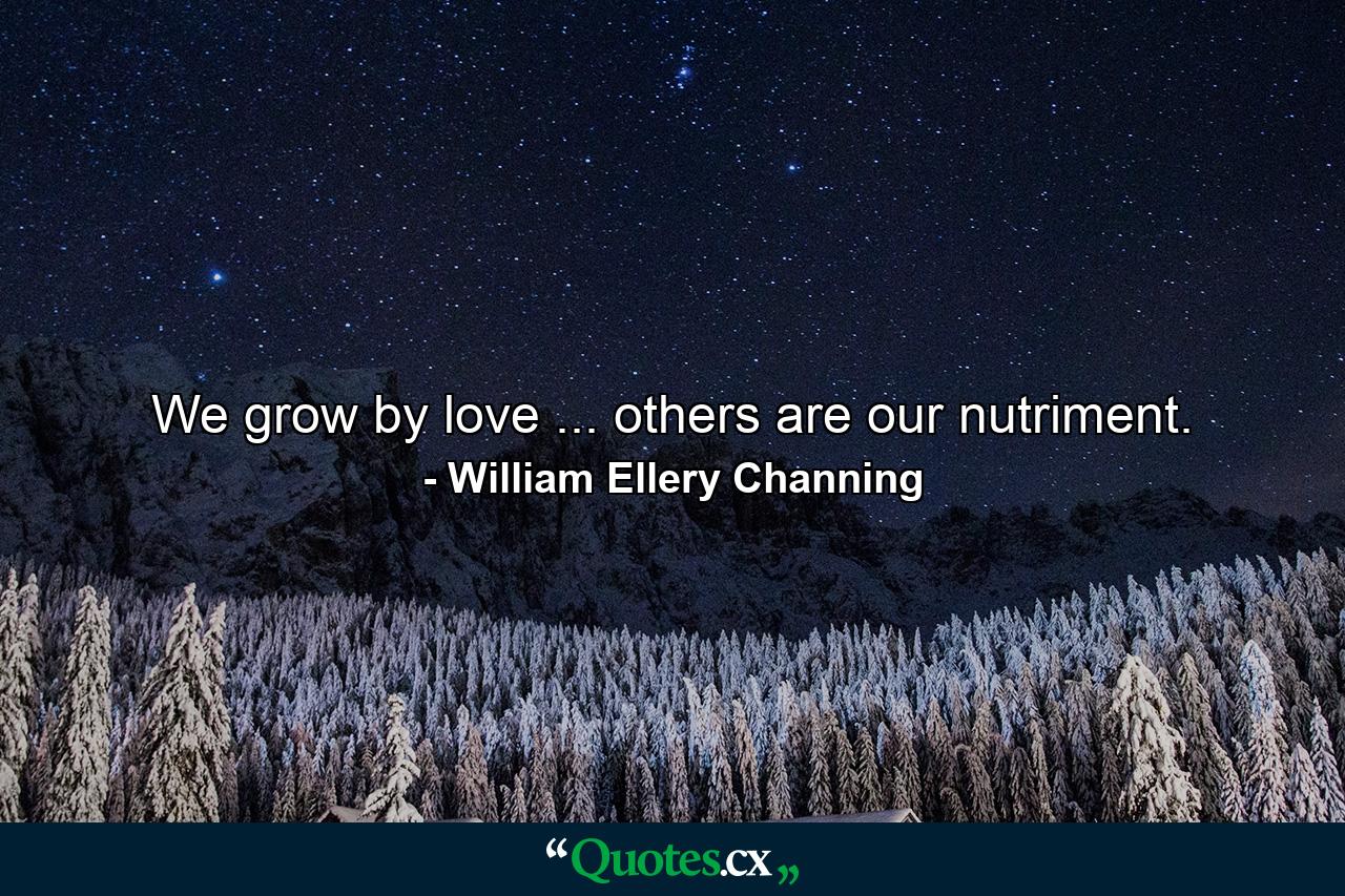 We grow by love ... others are our nutriment. - Quote by William Ellery Channing