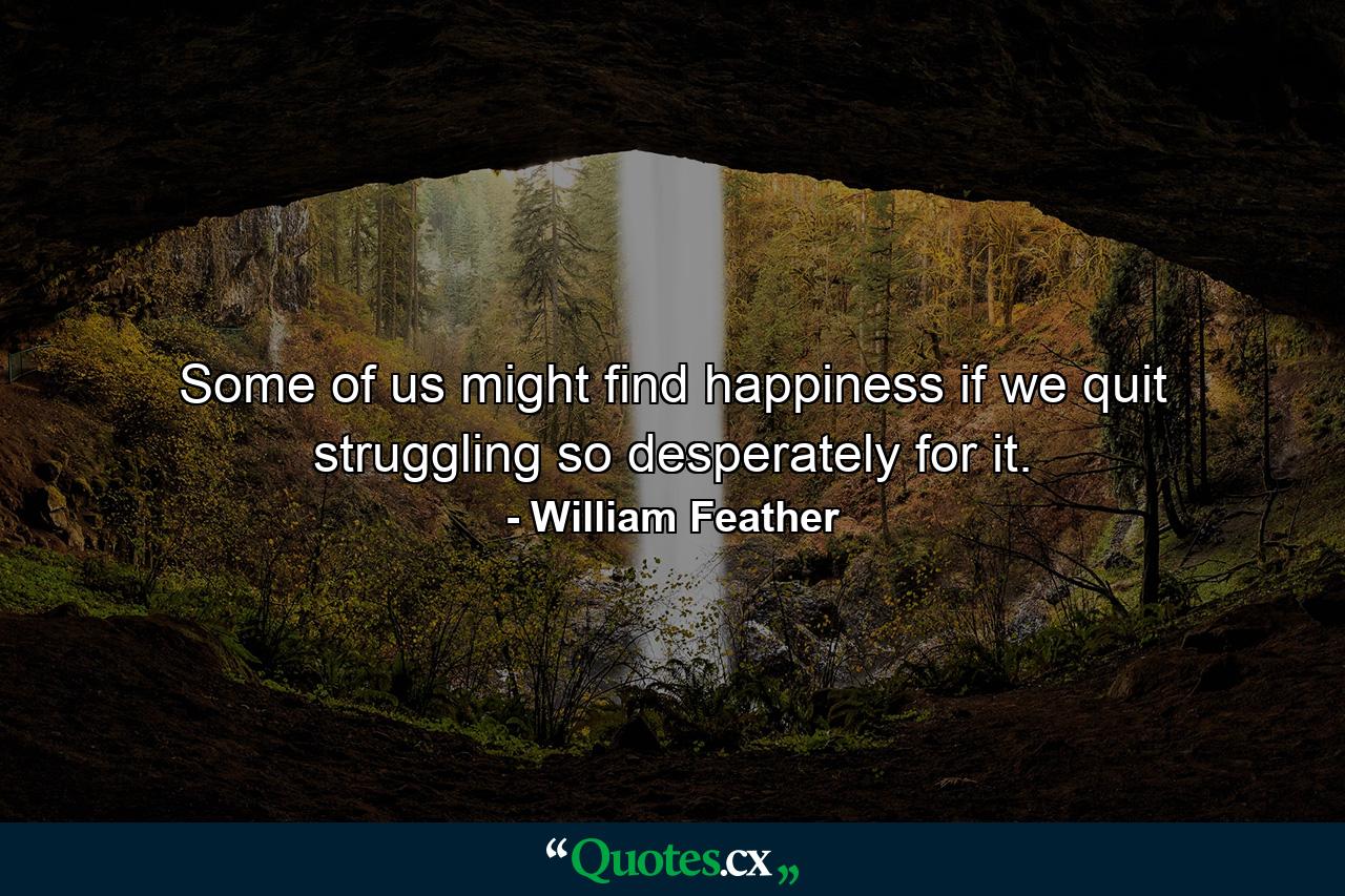 Some of us might find happiness if we quit struggling so desperately for it. - Quote by William Feather