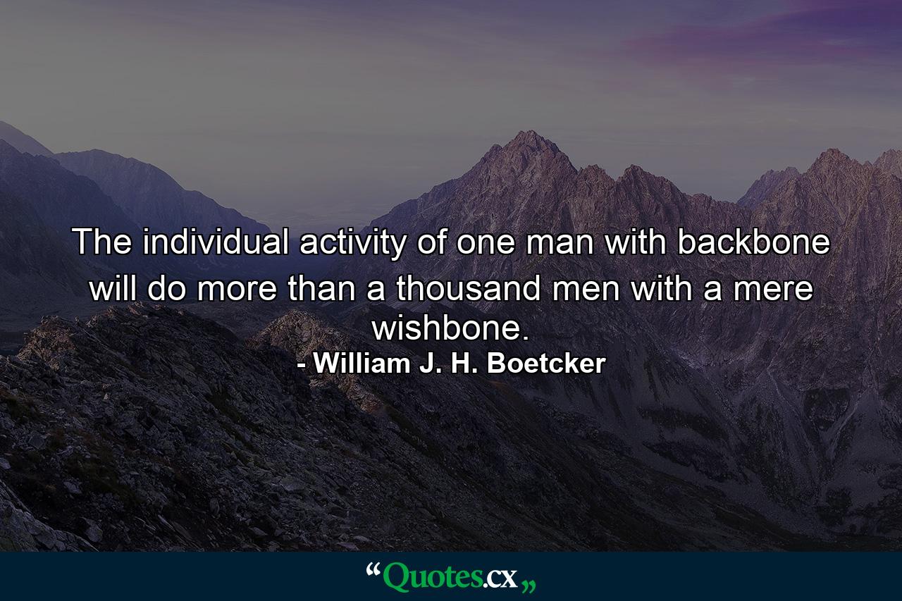 The individual activity of one man with backbone will do more than a thousand men with a mere wishbone. - Quote by William J. H. Boetcker