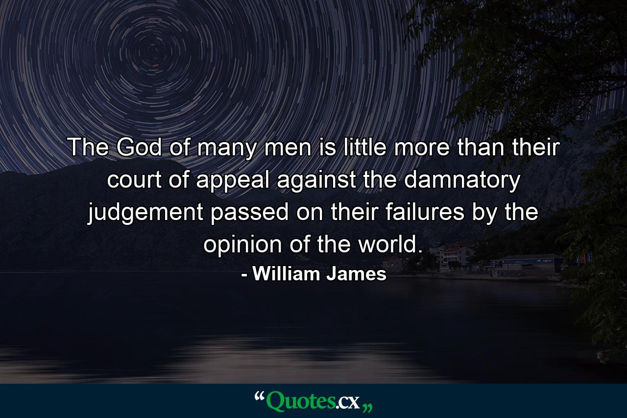 The God of many men is little more than their court of appeal against the damnatory judgement passed on their failures by the opinion of the world. - Quote by William James