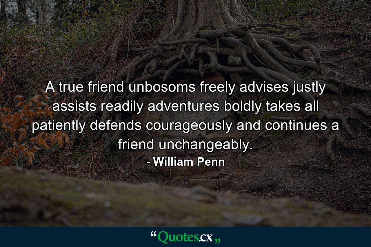 A true friend unbosoms freely  advises justly  assists readily  adventures boldly  takes all patiently  defends courageously  and continues a friend unchangeably. - Quote by William Penn