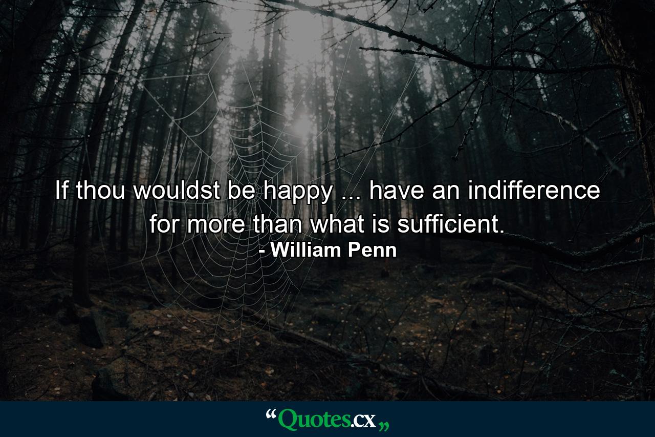 If thou wouldst be happy ... have an indifference for more than what is sufficient. - Quote by William Penn