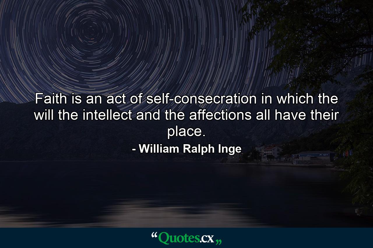 Faith is an act of self-consecration  in which the will  the intellect  and the affections all have their place. - Quote by William Ralph Inge