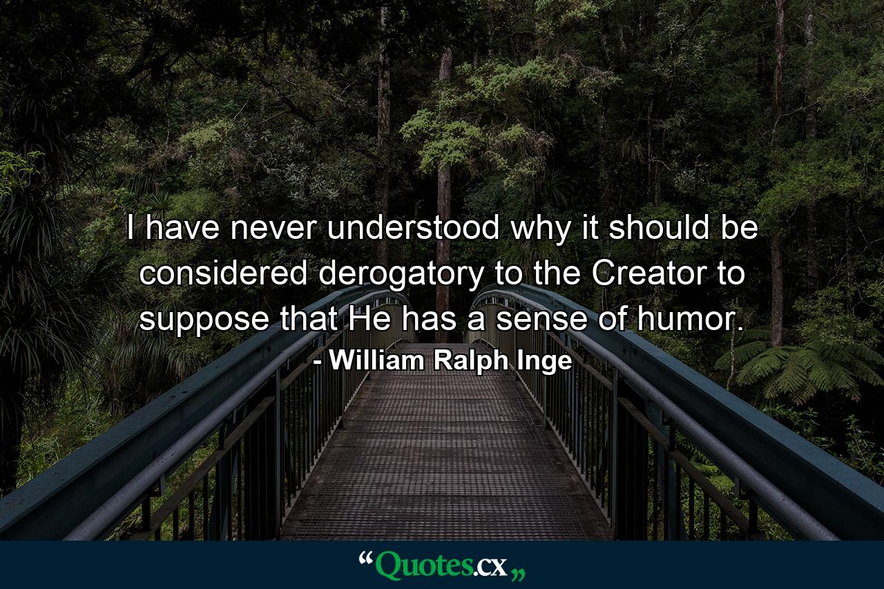 I have never understood why it should be considered derogatory to the Creator to suppose that He has a sense of humor. - Quote by William Ralph Inge