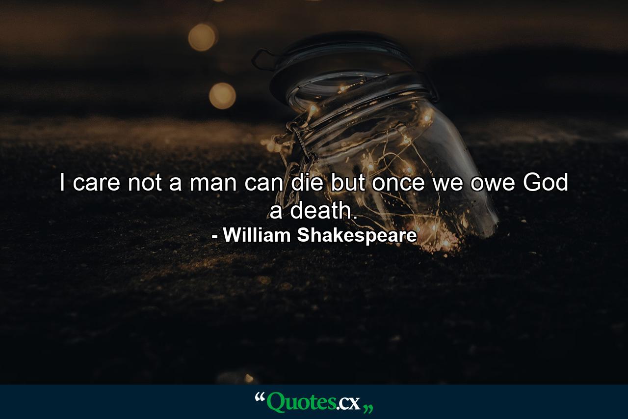 I care not  a man can die but once  we owe God a death. - Quote by William Shakespeare