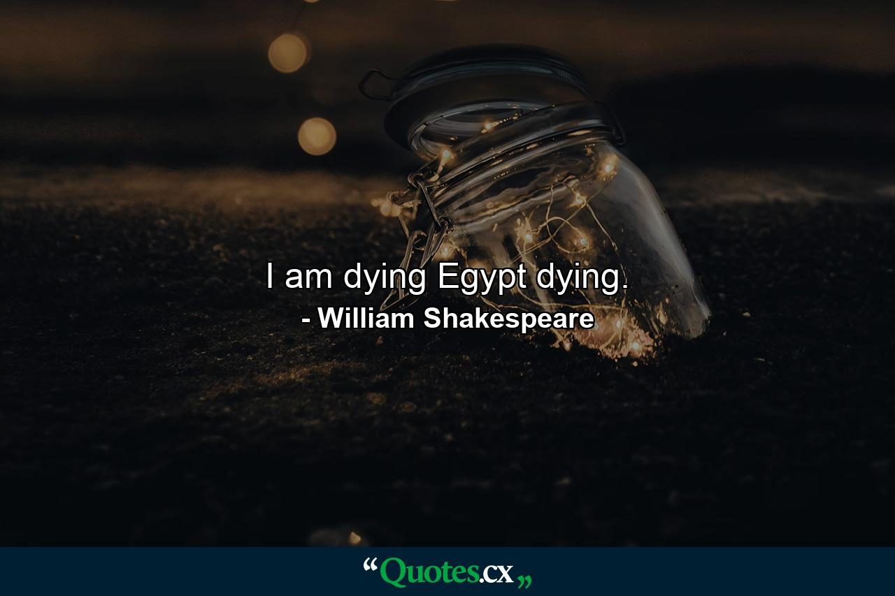 I am dying  Egypt  dying. - Quote by William Shakespeare