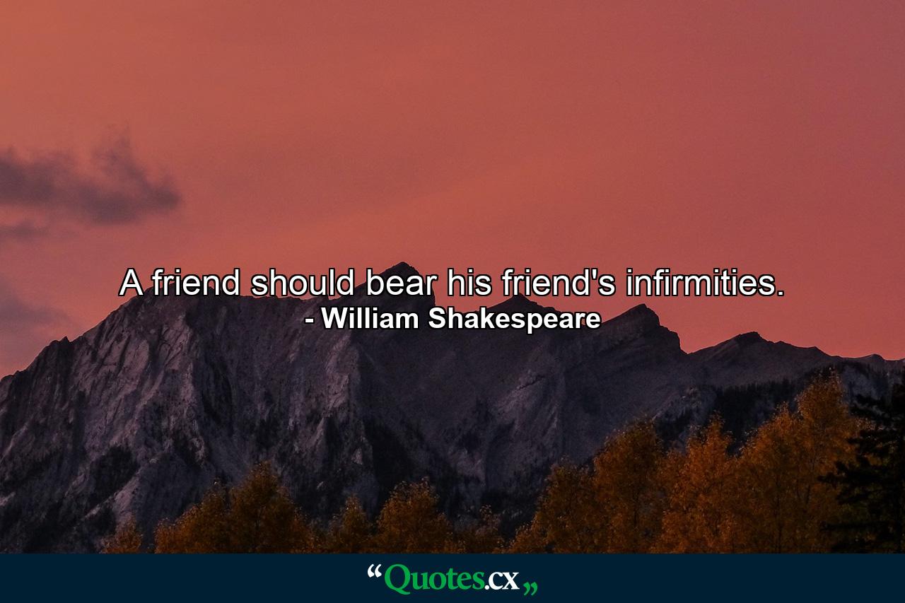 A friend should bear his friend's infirmities. - Quote by William Shakespeare