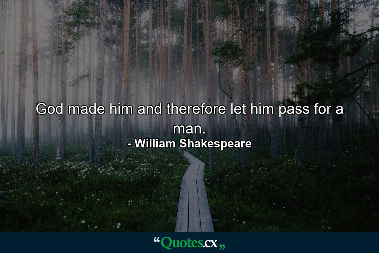 God made him  and therefore let him pass for a man. - Quote by William Shakespeare