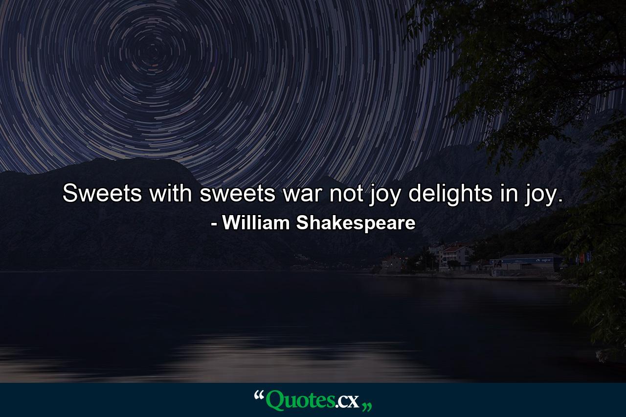 Sweets with sweets war not  joy delights in joy. - Quote by William Shakespeare