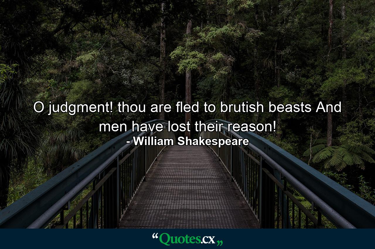 O judgment! thou are fled to brutish beasts  And men have lost their reason! - Quote by William Shakespeare