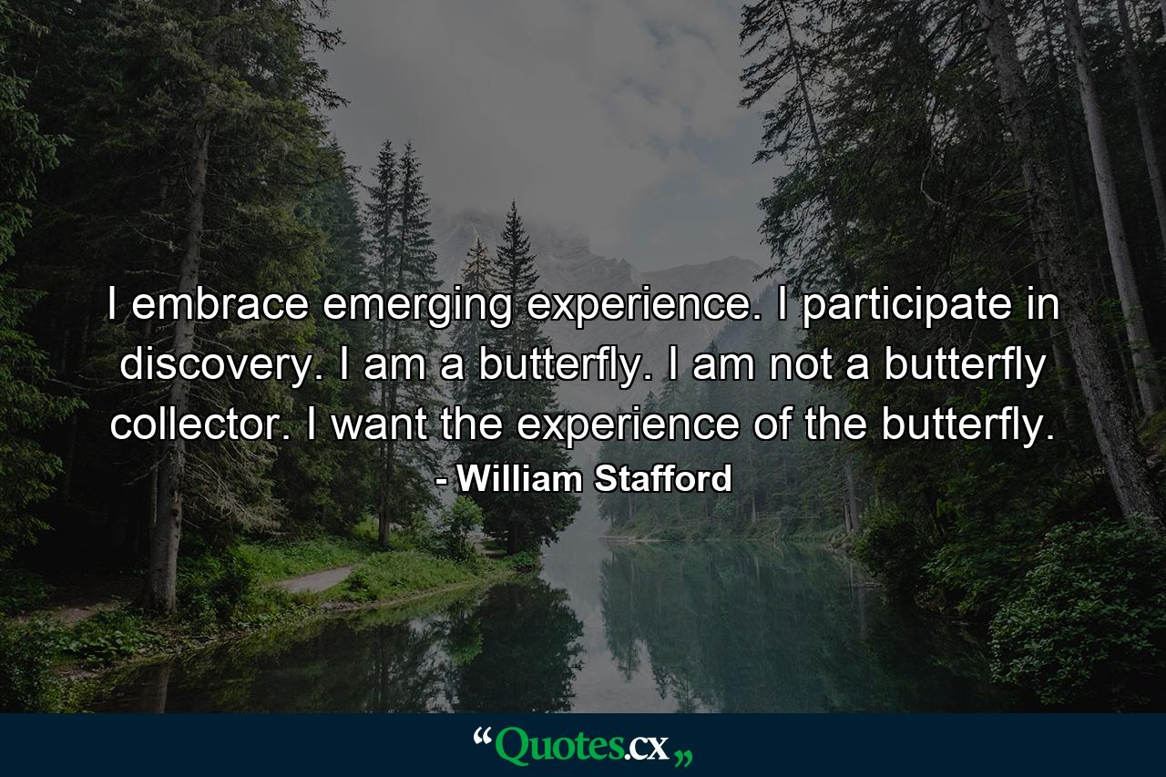 I embrace emerging experience. I participate in discovery. I am a butterfly. I am not a butterfly collector. I want the experience of the butterfly. - Quote by William Stafford