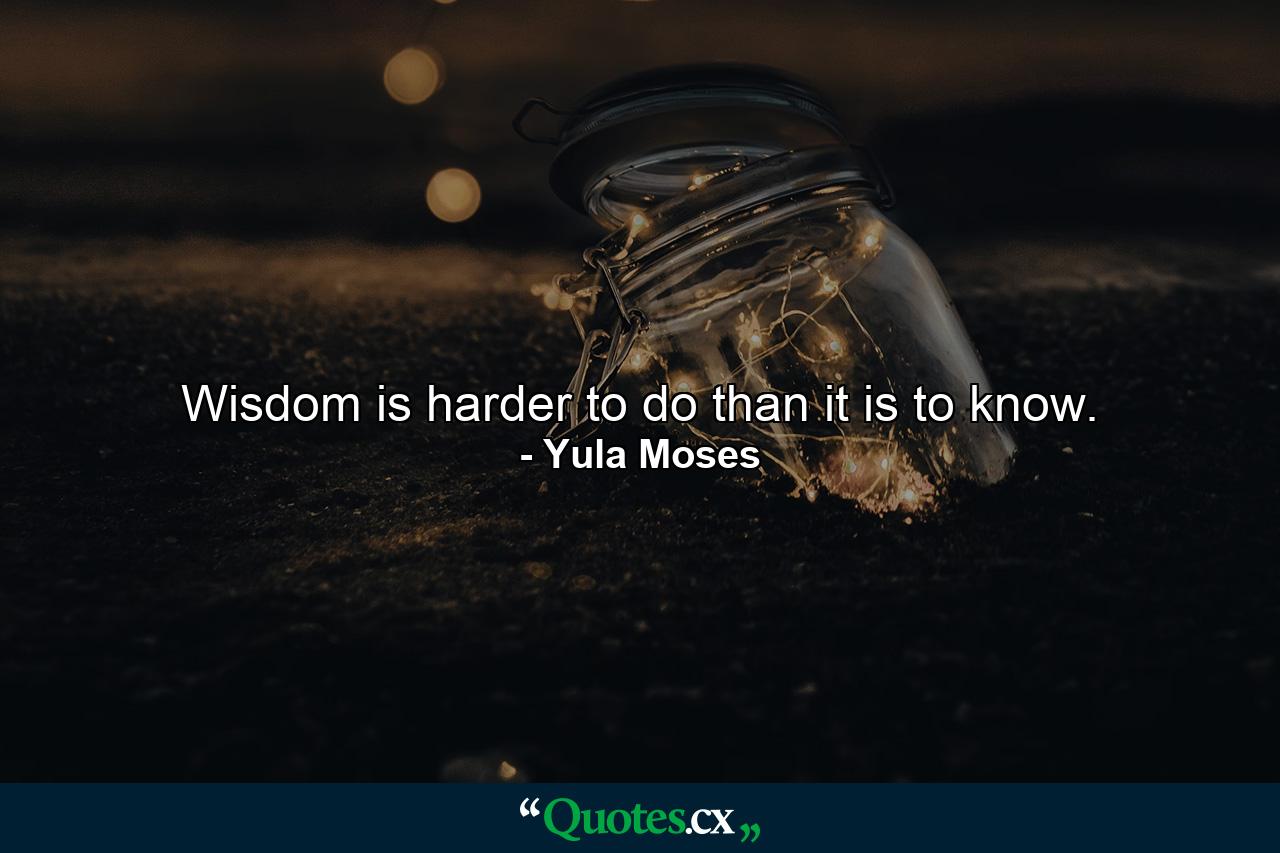 Wisdom is harder to do than it is to know. - Quote by Yula Moses