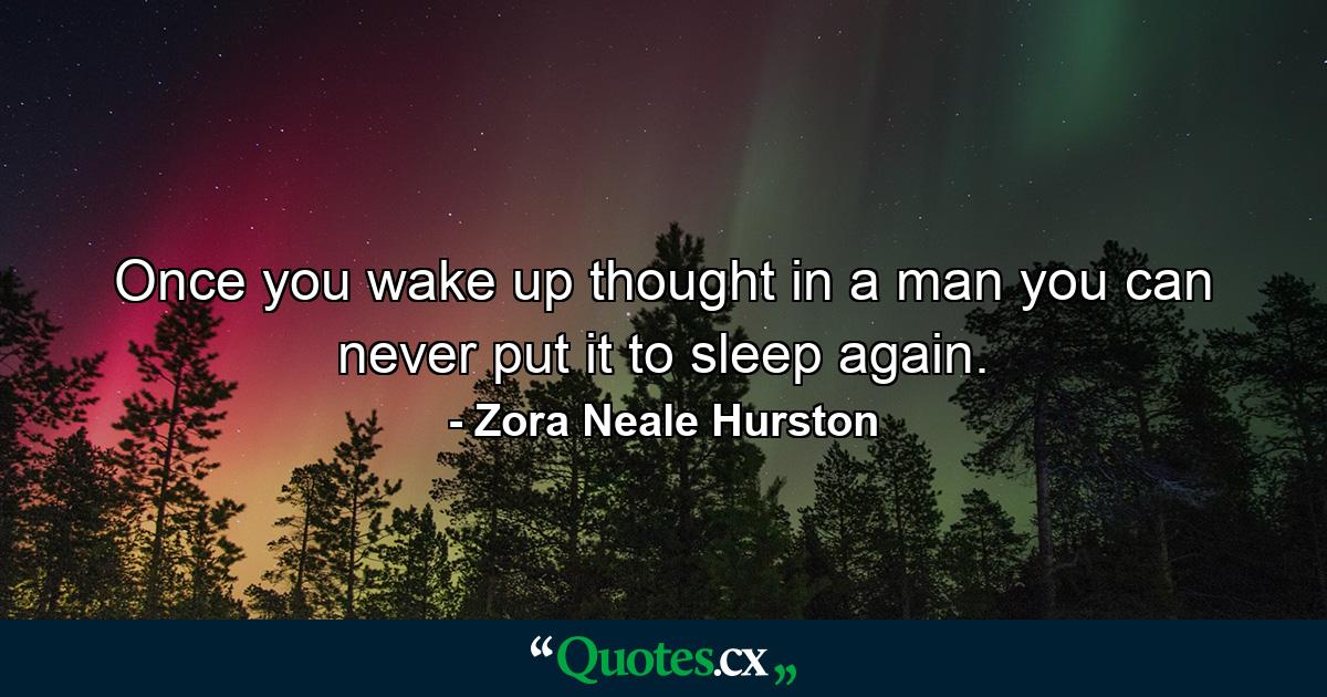 Once you wake up thought in a man  you can never put it to sleep again. - Quote by Zora Neale Hurston