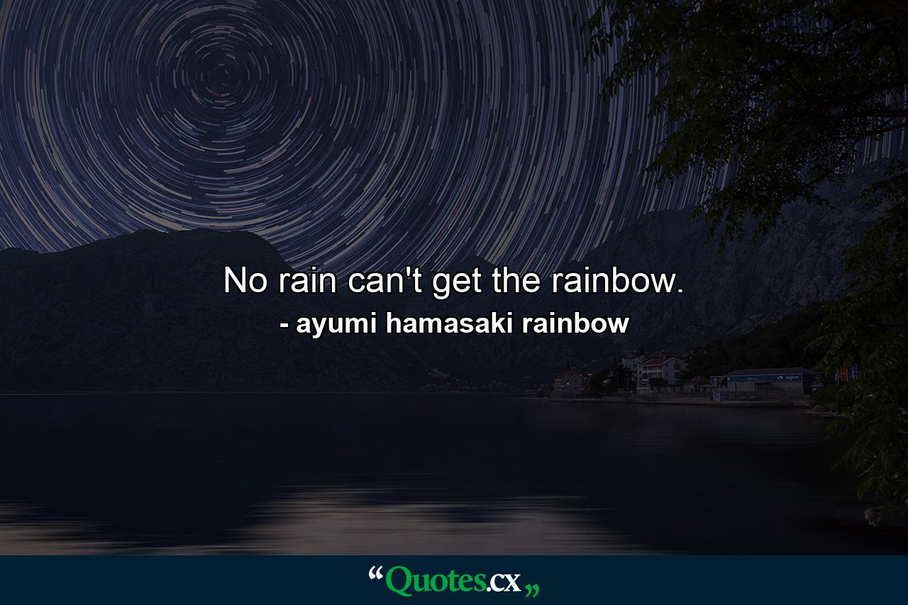 No rain can't get the rainbow. - Quote by ayumi hamasaki rainbow