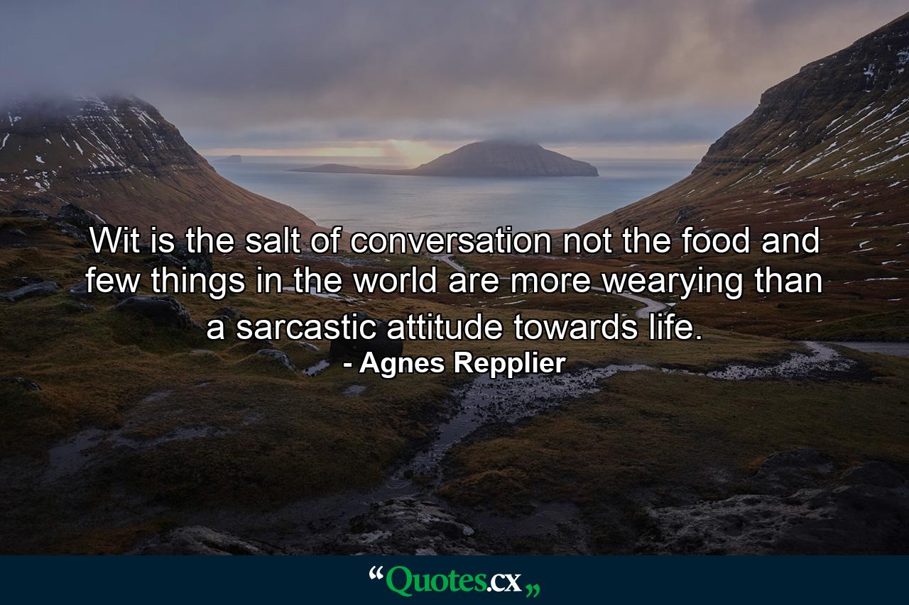 Wit is the salt of conversation  not the food  and few things in the world are more wearying than a sarcastic attitude towards life. - Quote by Agnes Repplier