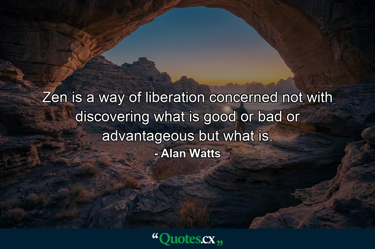 Zen is a way of liberation  concerned not with discovering what is good or bad or advantageous  but what is. - Quote by Alan Watts