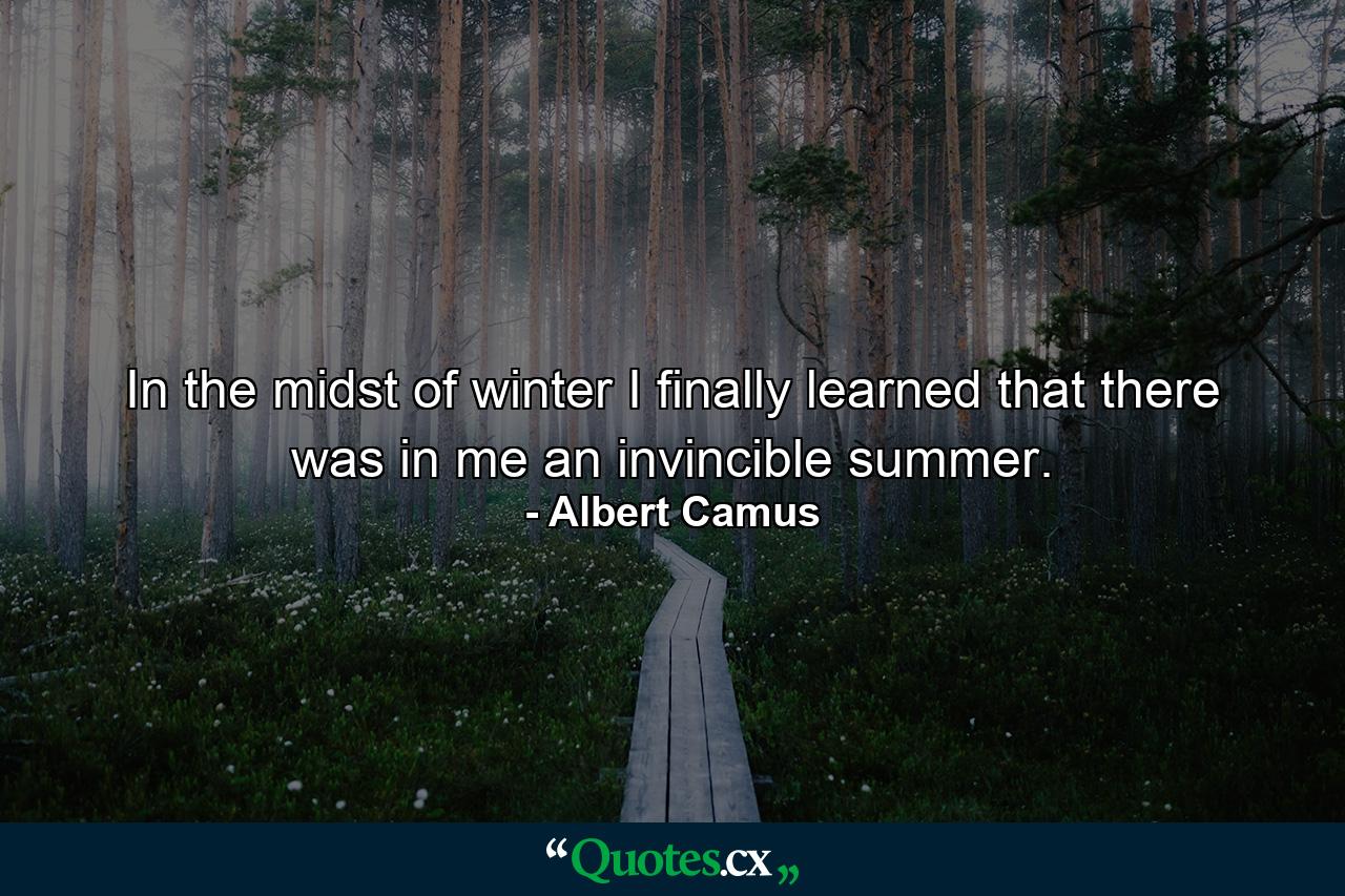 In the midst of winter  I finally learned that there was in me an invincible summer. - Quote by Albert Camus