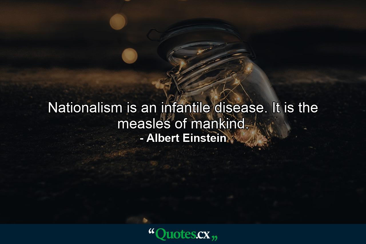 Nationalism is an infantile disease. It is the measles of mankind. - Quote by Albert Einstein