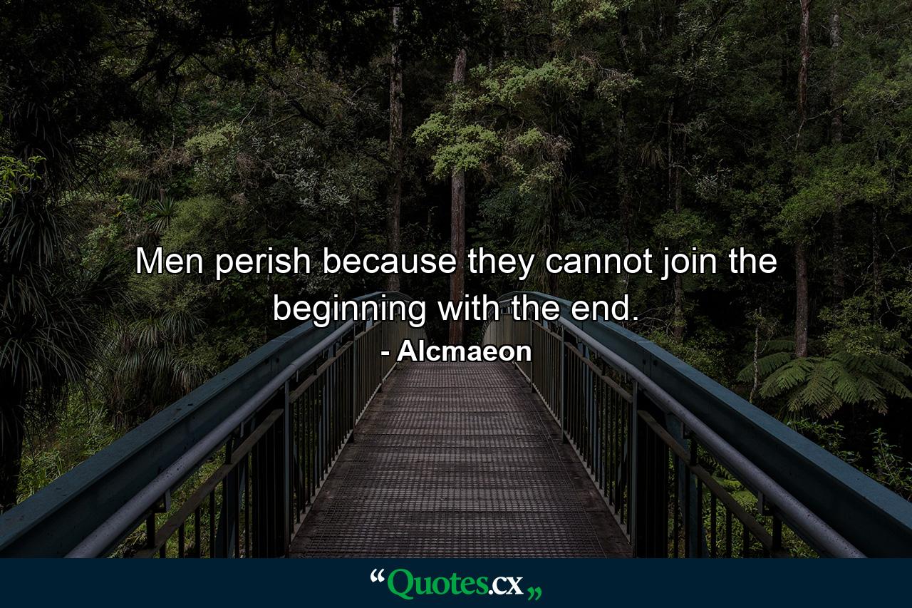 Men perish because they cannot join the beginning with the end. - Quote by Alcmaeon