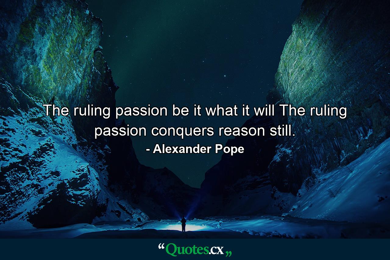 The ruling passion  be it what it will  The ruling passion conquers reason still. - Quote by Alexander Pope