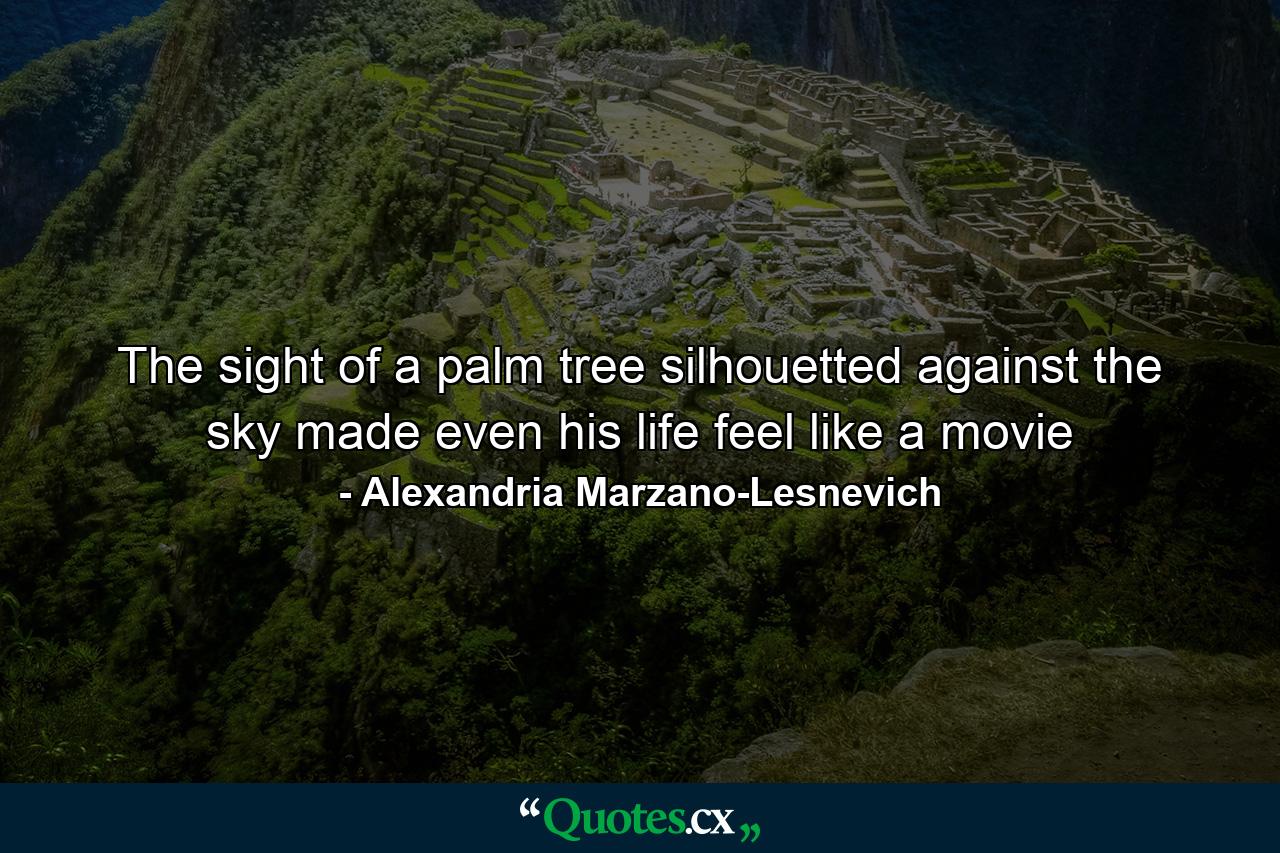 The sight of a palm tree silhouetted against the sky made even his life feel like a movie - Quote by Alexandria Marzano-Lesnevich