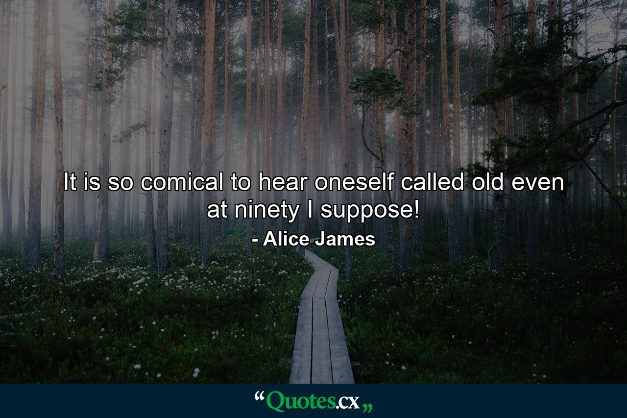 It is so comical to hear oneself called old  even at ninety I suppose! - Quote by Alice James