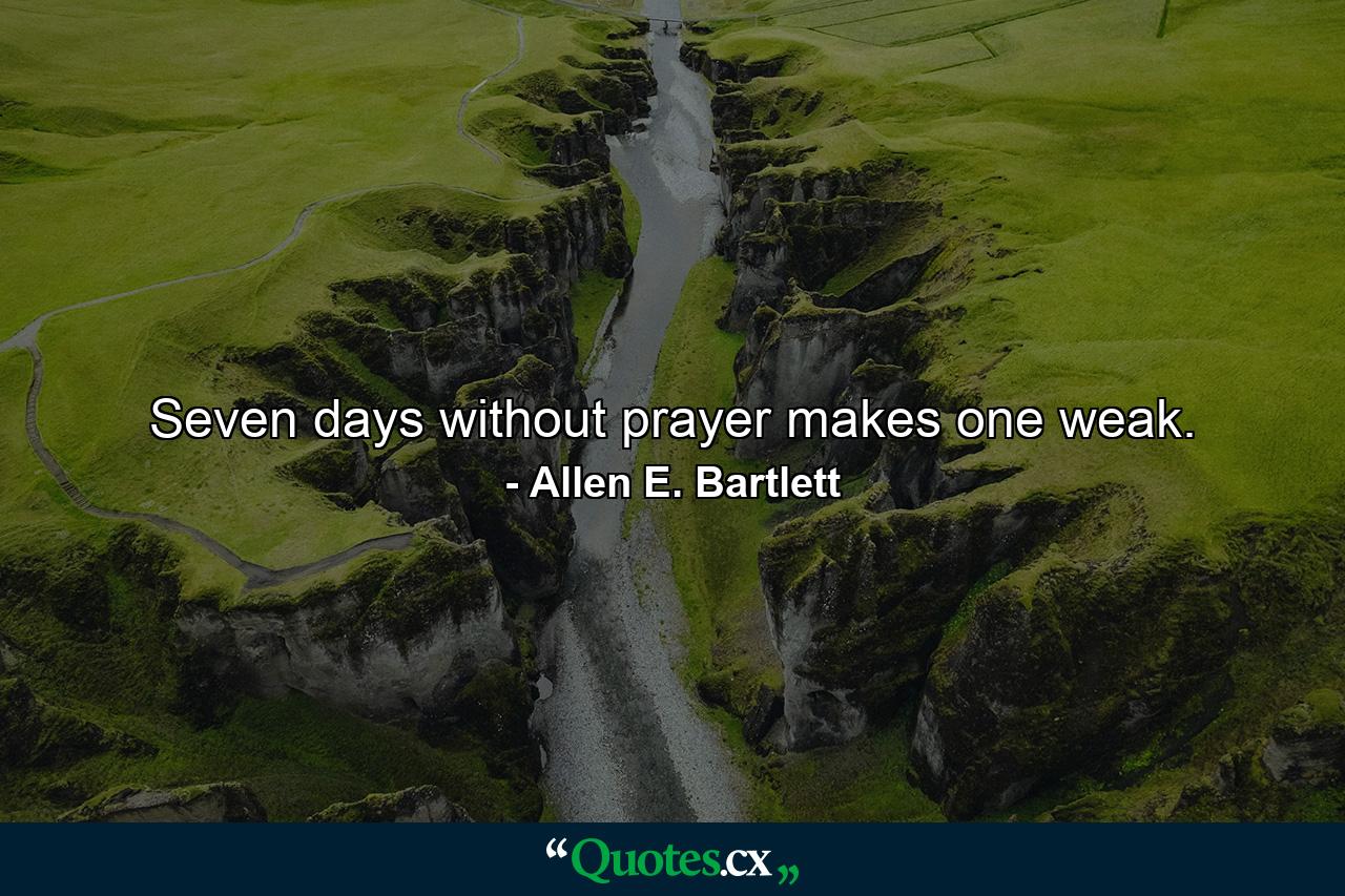 Seven days without prayer makes one weak. - Quote by Allen E. Bartlett