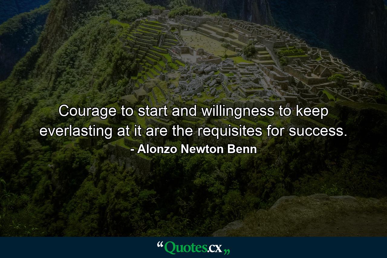 Courage to start and willingness to keep everlasting at it are the requisites for success. - Quote by Alonzo Newton Benn