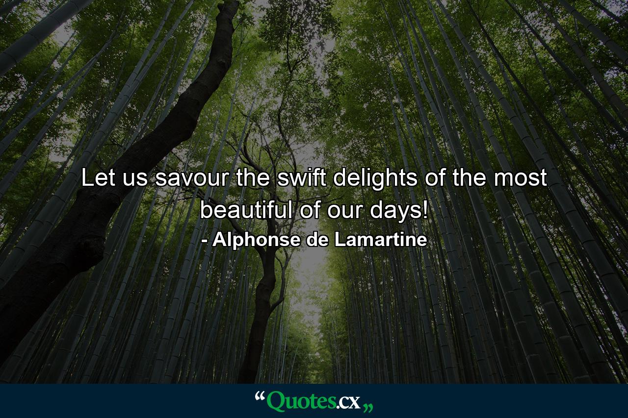 Let us savour the swift delights of the most beautiful of our days! - Quote by Alphonse de Lamartine