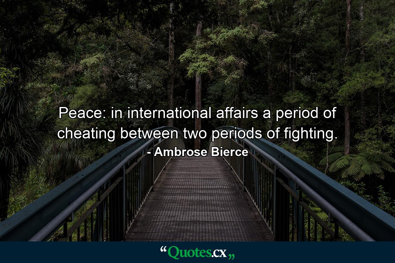 Peace: in international affairs  a period of cheating between two periods of fighting. - Quote by Ambrose Bierce