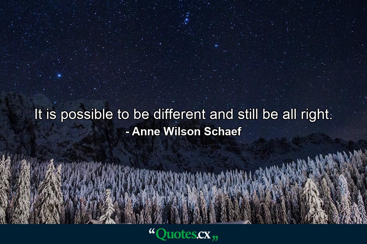 It is possible to be different and still be all right. - Quote by Anne Wilson Schaef