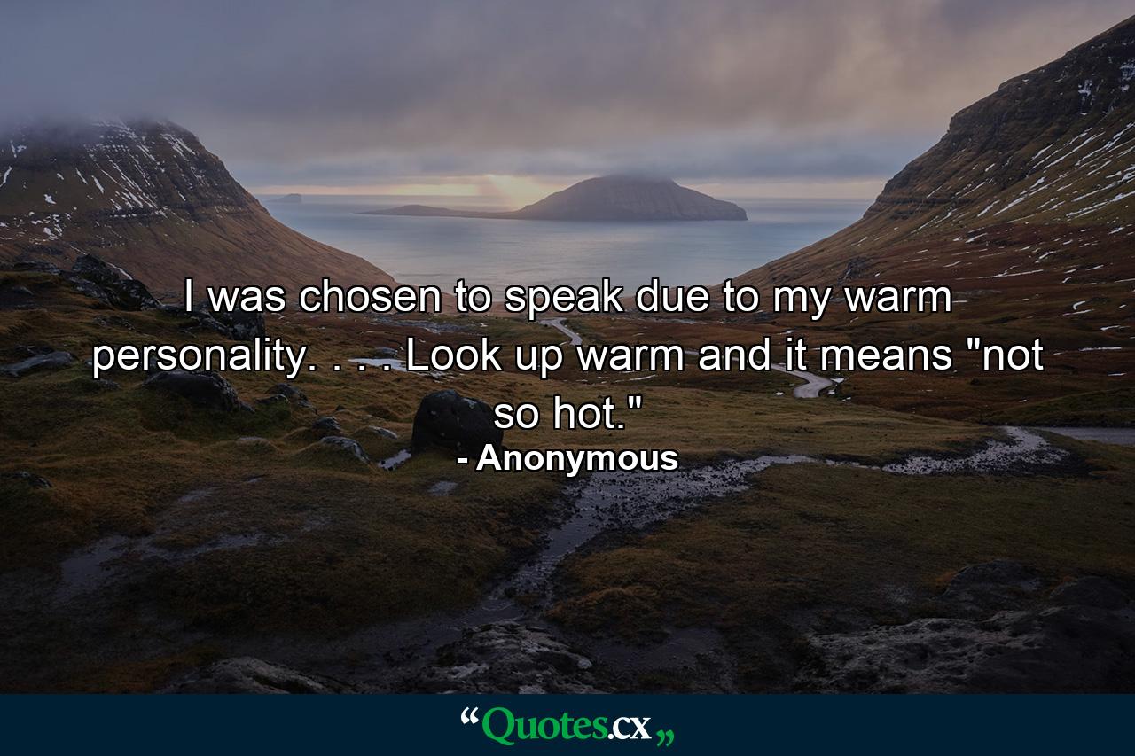 I was chosen to speak due to my warm personality. . . . Look up warm and it means 