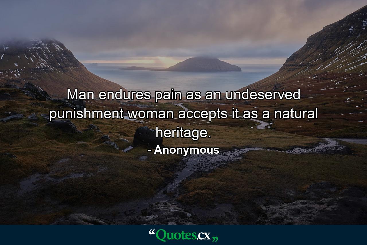 Man endures pain as an undeserved punishment  woman accepts it as a natural heritage. - Quote by Anonymous