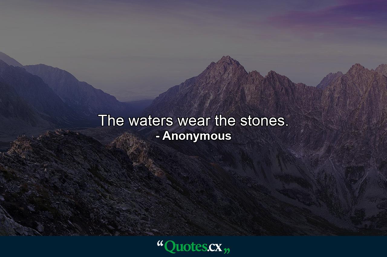 The waters wear the stones. - Quote by Anonymous