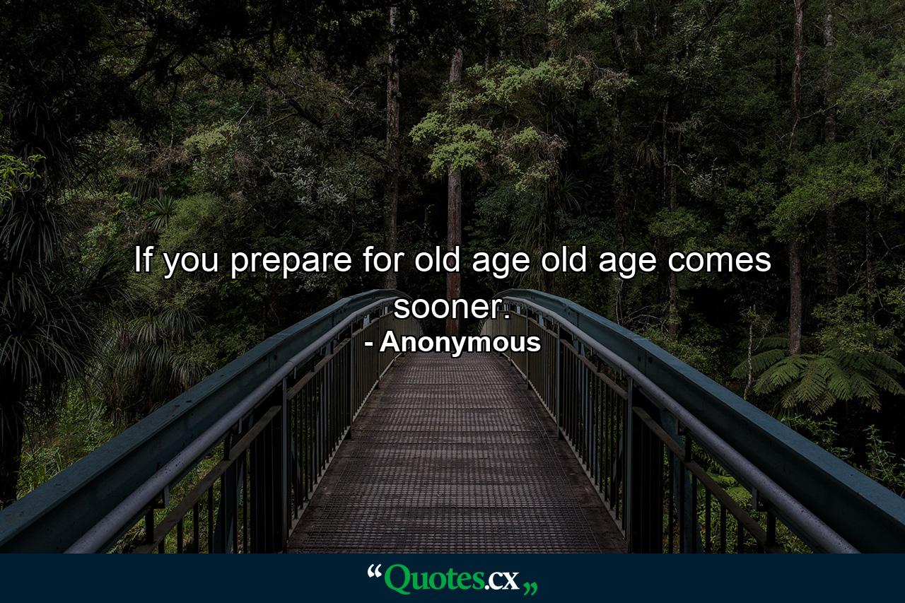 If you prepare for old age  old age comes sooner. - Quote by Anonymous