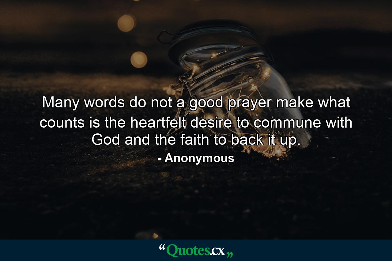 Many words do not a good prayer make  what counts is the heartfelt desire to commune with God  and the faith to back it up. - Quote by Anonymous