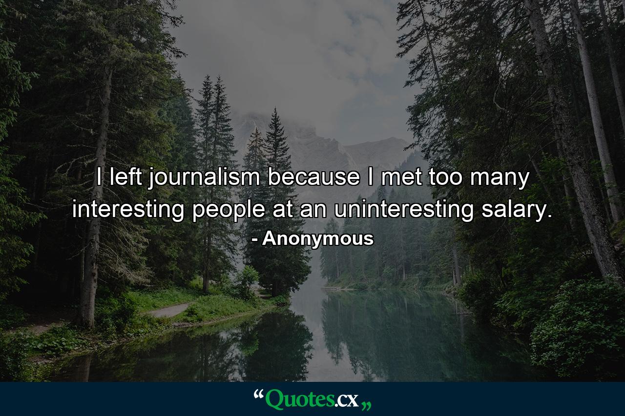 I left journalism because I met too many interesting people at an uninteresting salary. - Quote by Anonymous