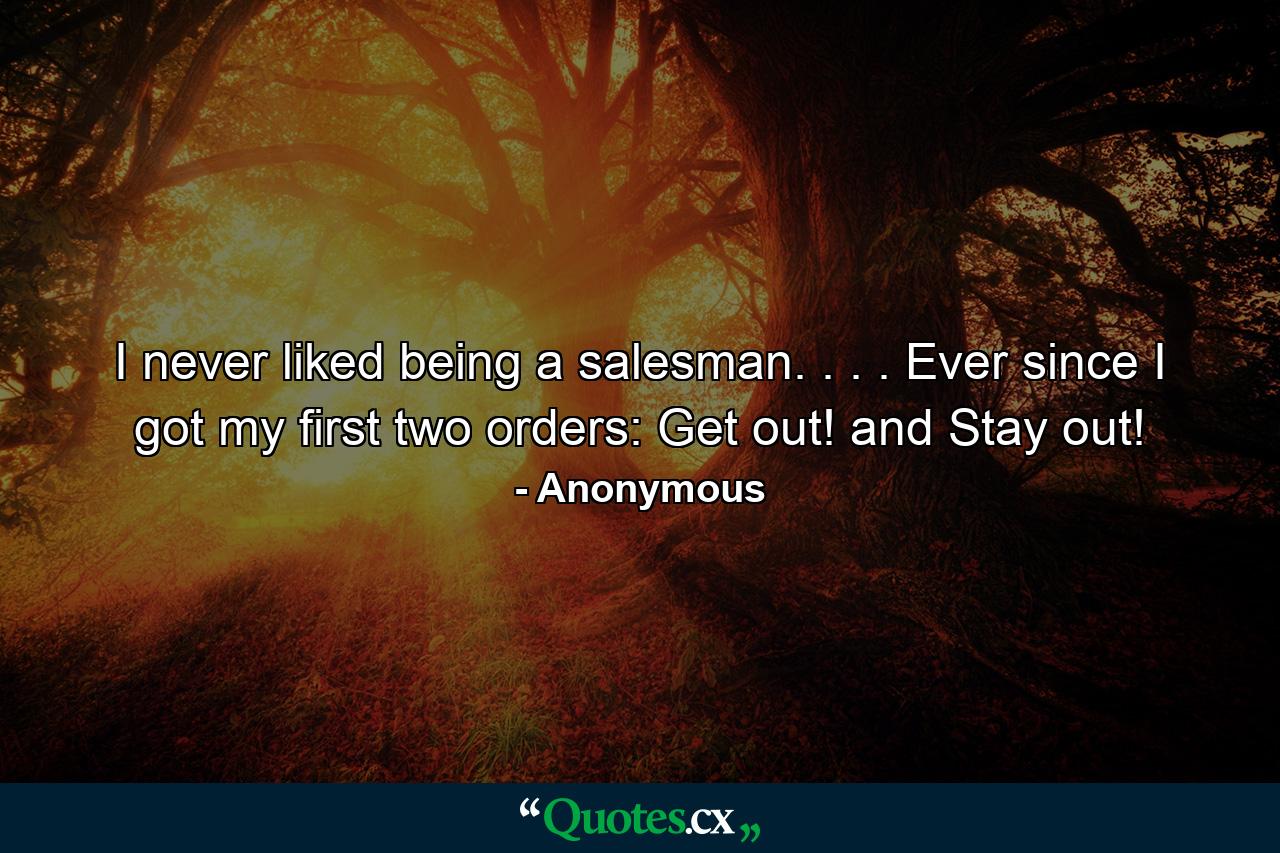 I never liked being a salesman. . . . Ever since I got my first two orders: Get out! and Stay out! - Quote by Anonymous