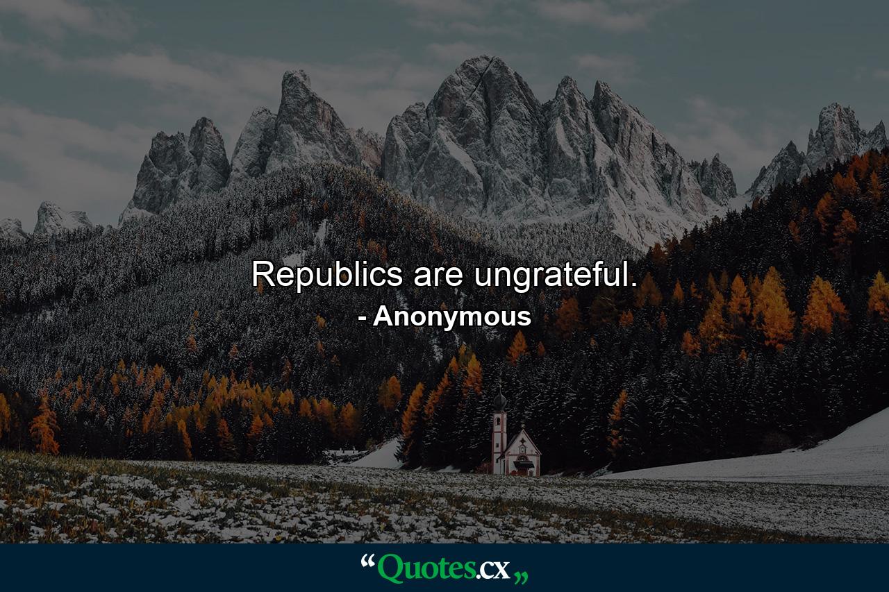 Republics are ungrateful. - Quote by Anonymous