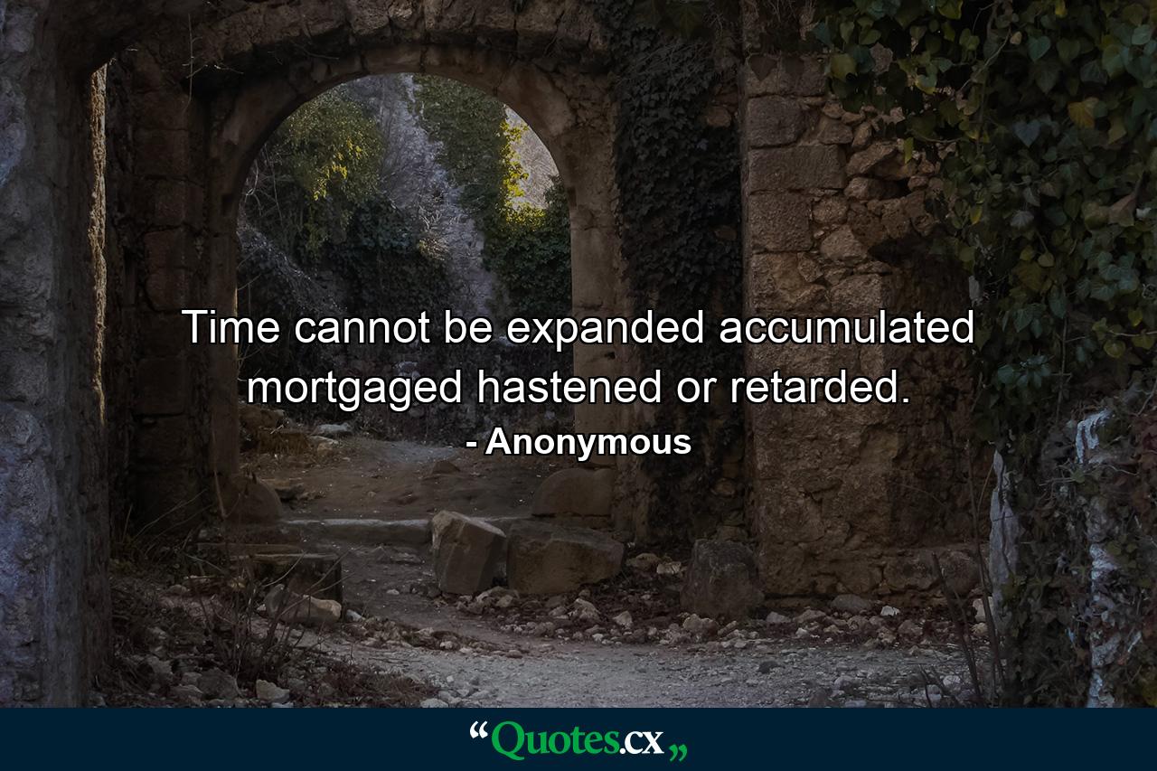 Time cannot be expanded  accumulated  mortgaged  hastened  or retarded. - Quote by Anonymous