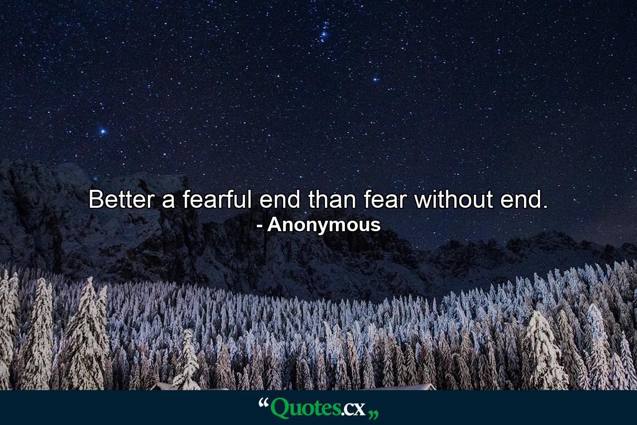 Better a fearful end than fear without end. - Quote by Anonymous