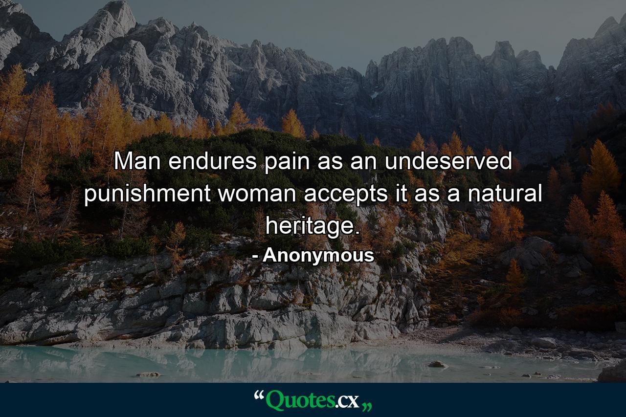 Man endures pain as an undeserved punishment  woman accepts it as a natural heritage. - Quote by Anonymous